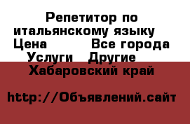 Репетитор по итальянскому языку. › Цена ­ 600 - Все города Услуги » Другие   . Хабаровский край